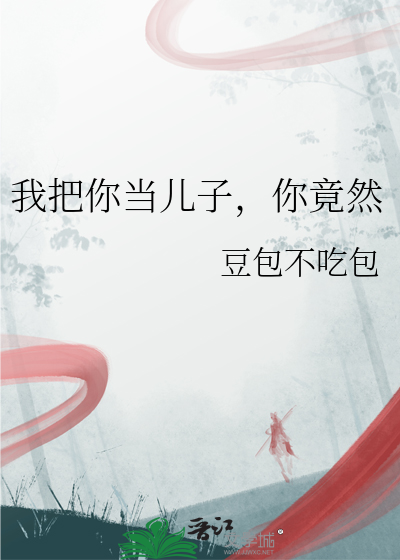 我把你当儿子，你竟然